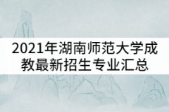 2021年湖南師范大學成教最新招生專業(yè)匯總