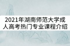 2021年湖南師范大學(xué)成考熱門專業(yè)主要課程介紹