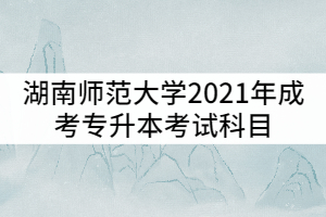 湖南師范大學(xué)2021年成考專升本考試科目有哪些？