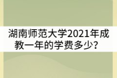 湖南師范大學(xué)2021年成教一年的學(xué)費(fèi)多少？貴嗎？