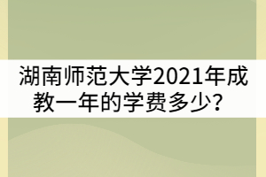 湖南師范大學(xué)2021年成教一年的學(xué)費(fèi)多少？貴嗎？