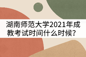 湖南師范大學(xué)2021年成教考試時(shí)間什么時(shí)候？該怎樣備考？