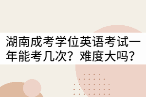 湖南成考學(xué)位英語考試一年可以考幾次？難度大嗎？