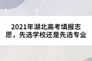 2021年湖北高考填報志愿，先選學(xué)校還是先選專業(yè)