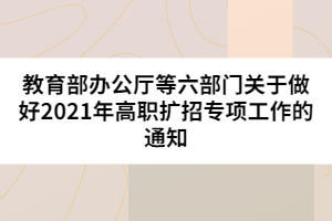 教育部辦公廳等六部門(mén)關(guān)于做好2021年高職擴(kuò)招專項(xiàng)工作的通知