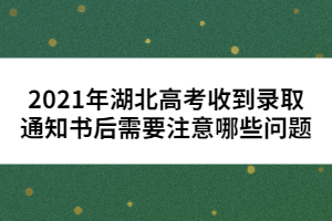 2021年湖北高考收到錄取通知書(shū)后需要注意哪些問(wèn)題