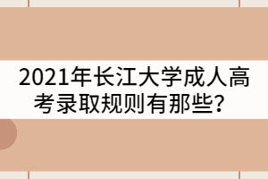 2021年長江大學(xué)成人高考錄取規(guī)則有那些？