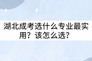 湖北成考選什么專業(yè)最實用？該怎么選？