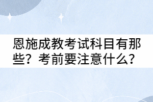 恩施成教考試科目有那些？考前要注意什么？