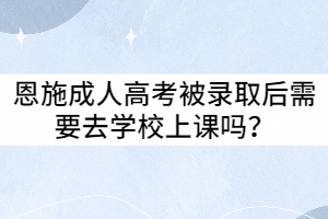 恩施成人高考被錄取后需要去學(xué)校上課嗎？