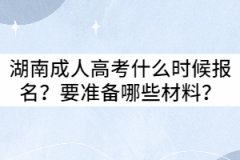 2021年湖南成人高考什么時(shí)候報(bào)名？要準(zhǔn)備哪些材料？