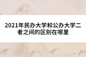 2021年民辦大學(xué)和公辦大學(xué)二者之間的區(qū)別在哪里