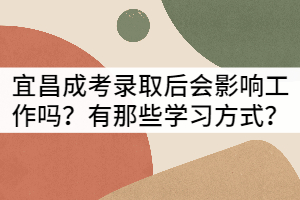 宜昌成考錄取后會(huì)影響工作嗎？有那些學(xué)習(xí)方式？