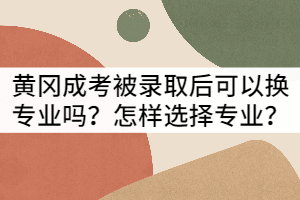 黃岡成考被錄取后可以換專(zhuān)業(yè)嗎？怎樣選擇專(zhuān)業(yè)？