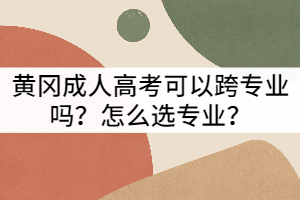 黃岡成人高考可以跨專業(yè)嗎？怎么選專業(yè)？