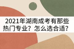 2021年湖南成考有那些熱門專業(yè)？怎么選合適？