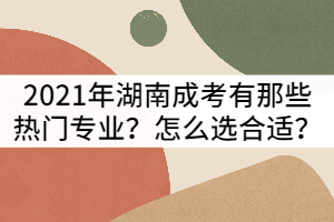 2021年湖南成人高考有那些熱門專業(yè)？怎么選合適？