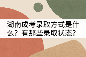 湖南成考錄取方式是什么？有那些錄取狀態(tài)？