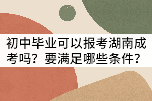 初中畢業(yè)可以報考湖南成考嗎？要滿足哪些條件？