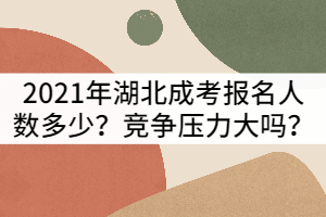 2021年湖北成考報(bào)名人數(shù)多嗎？競爭會不會很激烈？