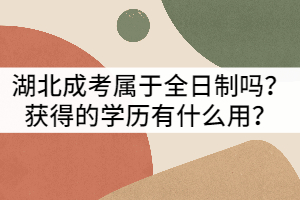 湖北成考屬于全日制嗎？獲得的學(xué)歷有什么用？