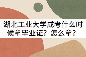 湖北工業(yè)大學(xué)成考什么時(shí)候拿畢業(yè)證？怎么拿？