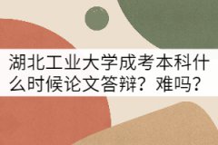 湖北工業(yè)大學(xué)成考本科論文答辯什么時(shí)候？難嗎？