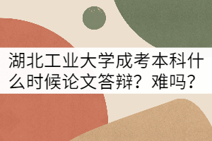 湖北工業(yè)大學成考本科什么時候論文答辯？難嗎？