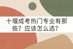 十堰成考熱門(mén)專(zhuān)業(yè)有那些？應(yīng)該怎么選？