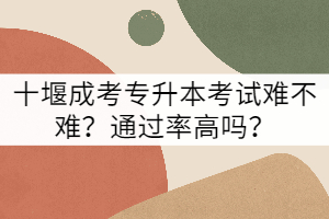 十堰成考專(zhuān)升本考試難不難？通過(guò)率高嗎？