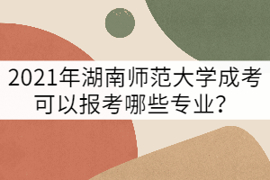 2021年湖南師范大學(xué)成考可以報考哪些專業(yè)？