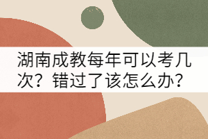 湖南成教每年可以考幾次？錯(cuò)過(guò)了該怎么辦？