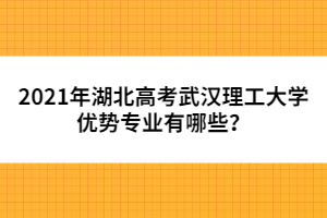 2021年湖北高考武漢理工大學優(yōu)勢專業(yè)有哪些？