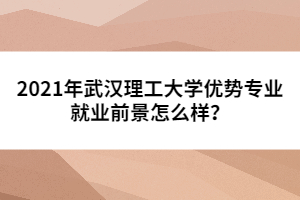 2021年武漢理工大學(xué)優(yōu)勢專業(yè)就業(yè)前景怎么樣？