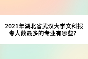 2021年湖北省武漢大學(xué)文科報(bào)考人數(shù)最多的專業(yè)有哪些？