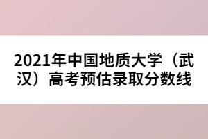 2021年中國(guó)地質(zhì)大學(xué)（武漢）高考預(yù)估錄取分?jǐn)?shù)線