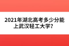 2021年湖北高考多少分能上武漢輕工大學(xué)？