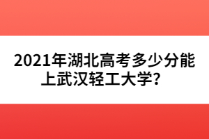 2021年湖北高考多少分能上武漢輕工大學？