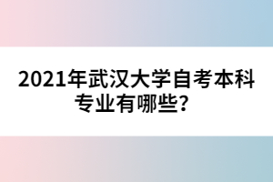 2021年武漢大學(xué)自考本科專業(yè)有哪些？