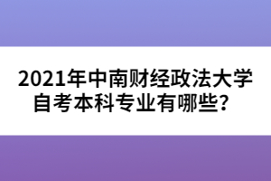 2021年中南財經(jīng)政法大學(xué)自考本科專業(yè)有哪些？