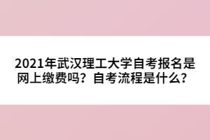 2021年武漢理工大學(xué)自考報(bào)名是網(wǎng)上繳費(fèi)嗎？自考流程是什么？