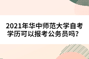 2021年華中師范大學(xué)自考學(xué)歷可以報考公務(wù)員嗎？