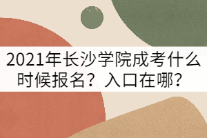 2021年長沙學院成考什么時候報名？報名入口在哪？