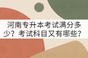 河南專升本考試滿分多少？考試科目又有哪些？