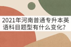 2021年河南普通專升本英語(yǔ)考試題型有什么變化？