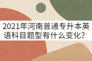 2021年河南普通專升本英語科目題型有什么變化？