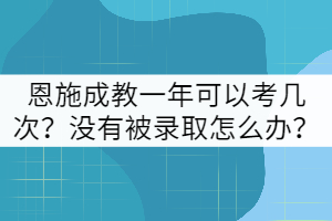 恩施成教一年可以考幾次？沒有被錄取怎么辦？