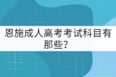 2021年恩施成人高考考試科目有那些？