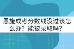 恩施成考分?jǐn)?shù)線沒過該怎么辦？能被錄取嗎？