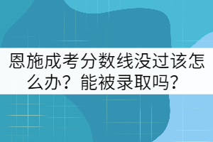 恩施成考分?jǐn)?shù)線沒過該怎么辦？能被錄取嗎？